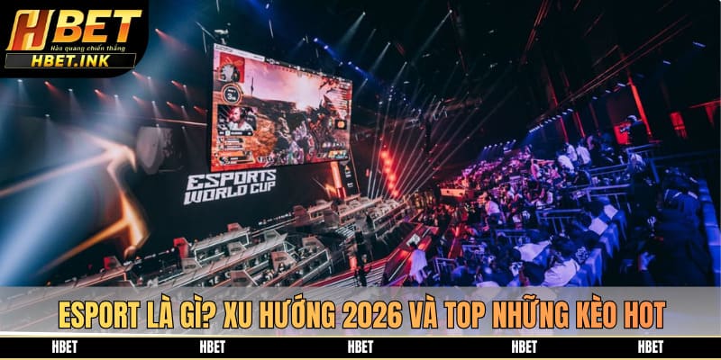 Esport Là Gì? Xu Hướng 2026 Và Top Những Kèo Hot