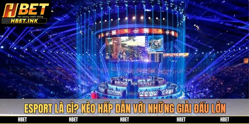 Esport là gì? Kèo hấp dẫn với những giải đấu lớn